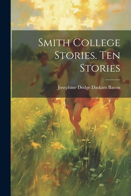 Smith College Stories. Ten Stories by Bacon, Josephine Dodge Daskam