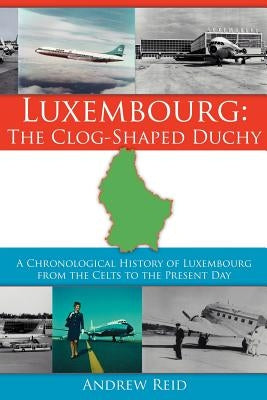 Luxembourg: The Clog-Shaped Duchy: A Chronological History of Luxembourg from the Celts to the Present Day by Reid, Andrew