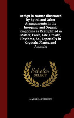 Design in Nature Illustrated by Spiral and Other Arrangements in the Inorganic and Organic Kingdoms as Exemplified in Matter, Force, Life, Growth, Rhy by Pettigrew, James Bell