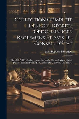 Collection Complète Des Lois, Décrets Ordonnances, Réglemens Et Avis Du Conseil D'état: De 1788 À 1824 Inclusivemen, Par Ordre Chronologique: Suivie D by Duvergier, Jean-Baptiste