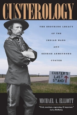 Custerology: The Enduring Legacy of the Indian Wars and George Armstrong Custer by Elliott, Michael A.