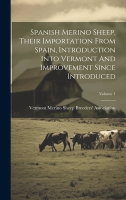 Spanish Merino Sheep, Their Importation From Spain, Introduction Into Vermont And Improvement Since Introduced; Volume 1 by Vermont Merino Sheep Breeders' Associ