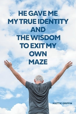 He Gave Me My True Identity and the Wisdom to Exit My Own Maze by Griffin, Mattie