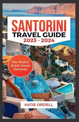 Santorini Travel Guide 2023-2024: The Perfect Greek Island Getaway by Ordell, Katie