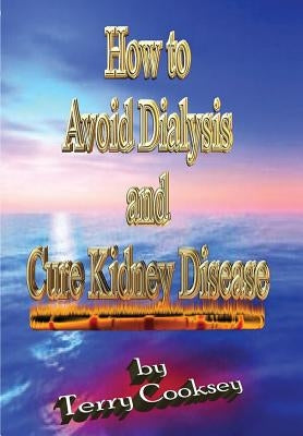 How to Avoid Dialysis and Cure Kidney Disease by Cooksey, Terry