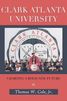 Clark Atlanta University: Charting a Bold New Future by Cole, Thomas W., Jr.