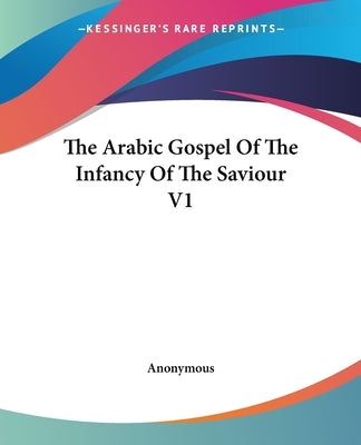 The Arabic Gospel Of The Infancy Of The Saviour V1 by Anonymous