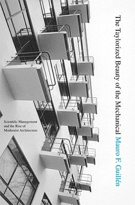 The Taylorized Beauty of the Mechanical: Scientific Management and the Rise of Modernist Architecture by GuillÃ©n, Mauro F.
