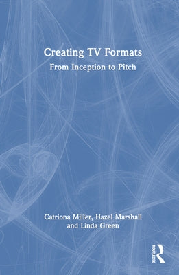 Creating TV Formats: From Inception to Pitch by Miller, Catriona