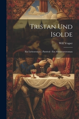 Tristan und Isolde: Ein Liebesroman; Parzival: Ein Abenteurerroman by Vesper, Will