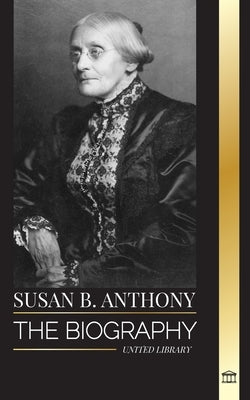 Susan B. Anthony: The biography of the president of the National Woman Suffrage Association, her thoughts on America and fight for equal rights by Library, United