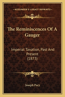 The Reminiscences Of A Gauger: Imperial Taxation, Past And Present (1873) by Pacy, Joseph