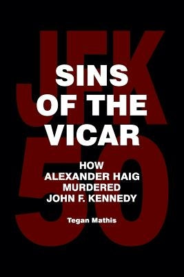 Sins of the Vicar: How Alexander Haig Murdered John F. Kennedy by Mathis, Tegan