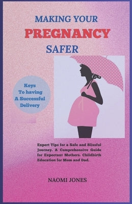 Making Your Pregnancy Safer: Expert Tips for a Safe and Blissful Journey A Comprehensive Guide for Expectant Mothers. ChildBirth Education For Mom by Jones, Naomi
