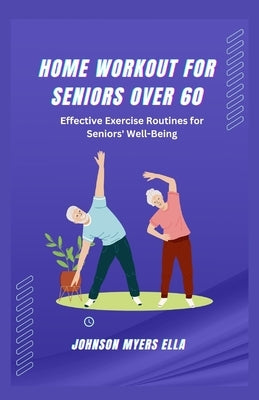 Home Workouts for Seniors Over 60: Effective Exercise Routines for Seniors' Well-Being by Ella, Johnson Myers