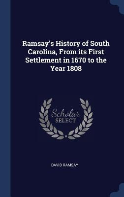 Ramsay's History of South Carolina, From its First Settlement in 1670 to the Year 1808 by Ramsay, David