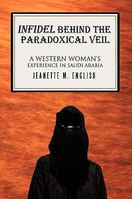 Infidel Behind the Paradoxical Veil: A Western Woman's Experience in Saudi Arabia by English, Jeanette M.