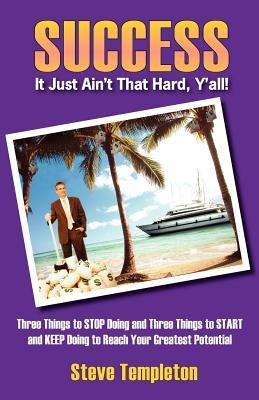 Success: It Just Ain't That Hard Y'All! Three Things to Stop Doing and Three Things to Start and Keep Doing to Reach Your Great by Templeton, Steve