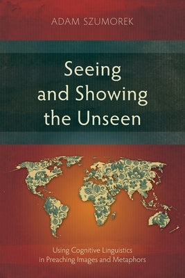 Seeing and Showing the Unseen: Using Cognitive Linguistics in Preaching Images and Metaphors by Szumorek, Adam