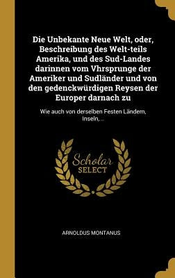 Die Unbekante Neue Welt, oder, Beschreibung des Welt-teils Amerika, und des Sud-Landes darinnen vom Vhrsprunge der Ameriker und Sudländer und von den by Montanus, Arnoldus
