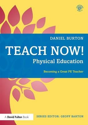 Teach Now! Physical Education: Becoming a Great PE Teacher by Burton, Daniel