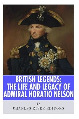 British Legends: The Life and Legacy of Admiral Horatio Nelson by Charles River