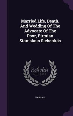 Married Life, Death, And Wedding Of The Advocate Of The Poor, Firmian Stanislaus Siebenkäs by Paul, Jean