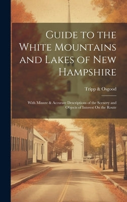 Guide to the White Mountains and Lakes of New Hampshire: With Minute & Accurate Descriptions of the Scenery and Objects of Interest On the Route by &. Osgood, Tripp