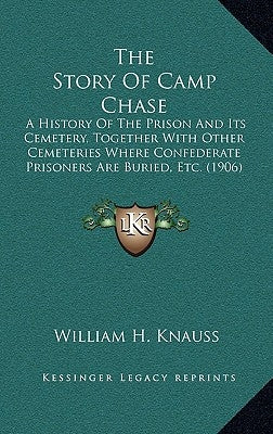 The Story Of Camp Chase: A History Of The Prison And Its Cemetery, Together With Other Cemeteries Where Confederate Prisoners Are Buried, Etc. (1906) by Knauss, William H.