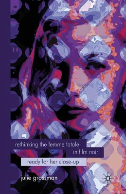 Rethinking the Femme Fatale in Film Noir: Ready for Her Close-Up by Grossman, J.