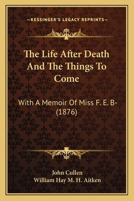 The Life After Death And The Things To Come: With A Memoir Of Miss F. E. B- (1876) by Cullen, John