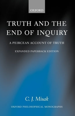 Truth and the End of Inquiry: A Peircean Account of Truth by Misak, C. J.