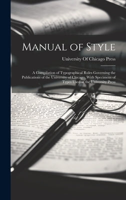 Manual of Style: A Compilation of Typographical Rules Governing the Publications of the University of Chicago, With Specimens of Types by University of Chicago Press
