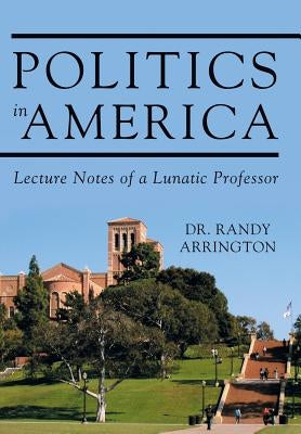 Politics in America: Lecture Notes of a Lunatic Professor by Arrington, Randy