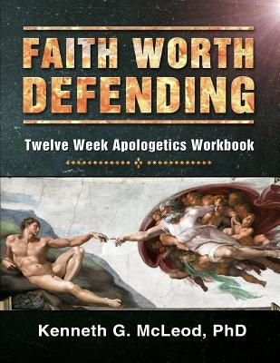 Faith Worth Defending: Twelve Week Apologetics Workbook by McLeod Phd, Kenneth G.