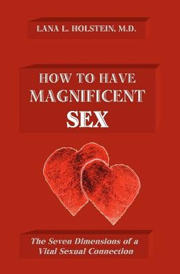 How To Have Magnificent Sex: The Seven Dimensions of a Vital Sexual Connection by Holstein MD, Lana L.