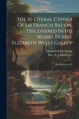The Bi-literal Cypher Of Sir Francis Bacon, Discovered In His Works By Mrs. Elizabeth Wells Gallup: The Essayes--1625 by Gallup, Elizabeth Wells