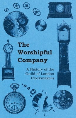 The Worshipful Company - A History of the Guild of London Clockmakers by Anon