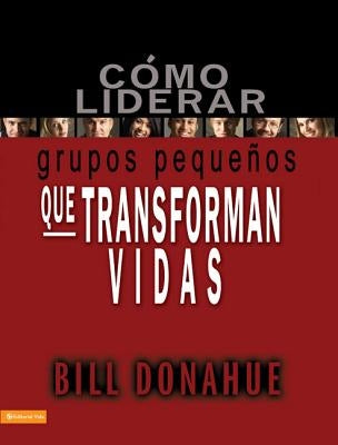 La C��mo liderar grupos peque��os que transforman vidas = Leading Life-Changing Small Groups = Leading Life-Changing Small by Donahue, Bill