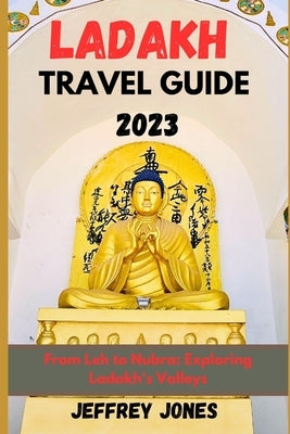 Ladakh Travel Guide 2023: From Leh To Nubra: Exploring Ladakh's Valleys by Jones, Jeffrey
