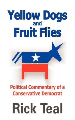 Yellow Dogs and Fruit Flies: Political Commentary of a Conservative Democrat by Teal, Rick