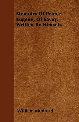 Memoirs Of Prince Eugene, Of Savoy. Written By Himself. by Mudford, William