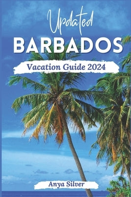 Updated Barbados Vacation Guide 2024: Unveiling The Soul of The Caribbean Islands, With Insider Tips, Breathtaking Beaches, Must See Attraction, Top T by Silver, Anya