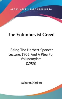 The Voluntaryist Creed: Being The Herbert Spencer Lecture, 1906, And A Plea For Voluntaryism (1908) by Herbert, Auberon