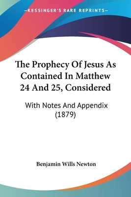 The Prophecy Of Jesus As Contained In Matthew 24 And 25, Considered: With Notes And Appendix (1879) by Newton, Benjamin Wills