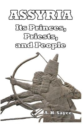 Assyria: Its Princes, Priests, and People by Sayce, A. H.