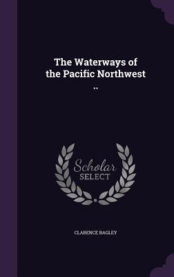 The Waterways of the Pacific Northwest .. by Bagley, Clarence