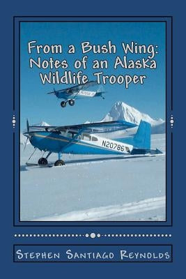 From a Bush Wing: Notes of an Alaska Wildlife Trooper by Reynolds, Stephen Santiago