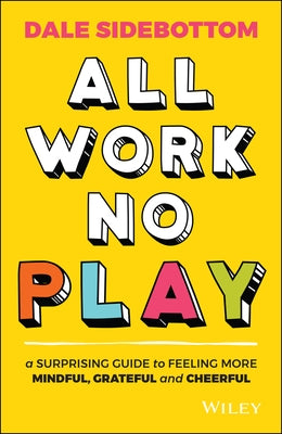 All Work No Play: A Surprising Guide to Feeling More Mindful, Grateful and Cheerful by Sidebottom, Dale