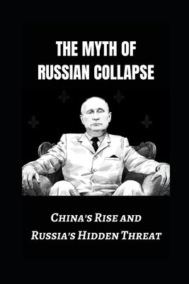 The Myth of Russian Collapse: China's Rise and Russia's Hidden Threat by Jain, Prabal